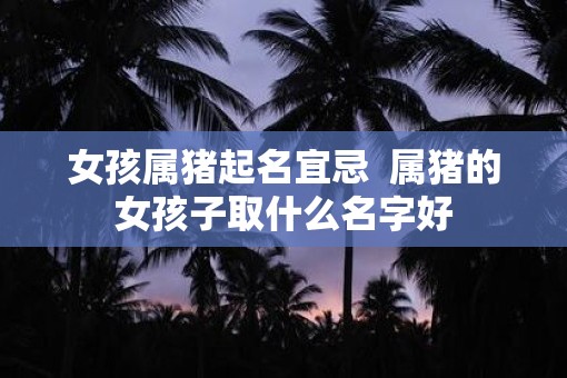 女孩属猪起名宜忌  属猪的女孩子取什么名字好