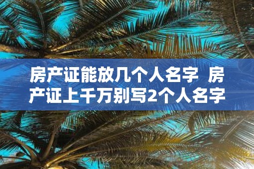 房产证能放几个人名字  房产证上千万别写2个人名字