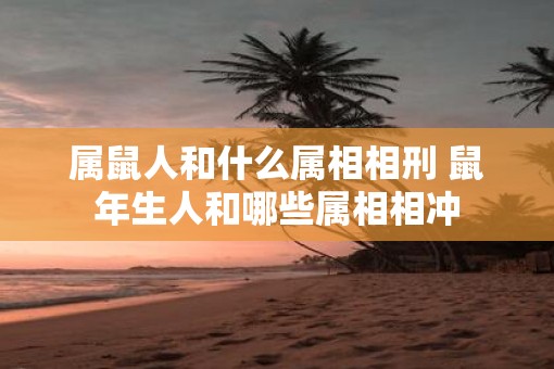属鼠人和什么属相相刑 鼠年生人和哪些属相相冲