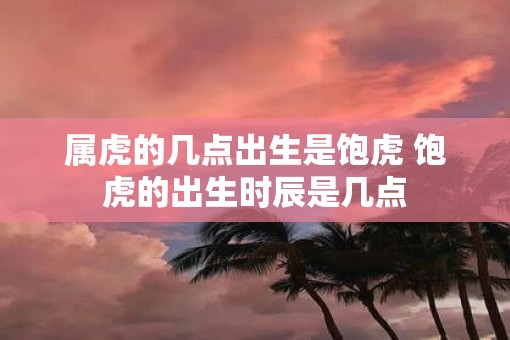 属虎的几点出生是饱虎 饱虎的出生时辰是几点