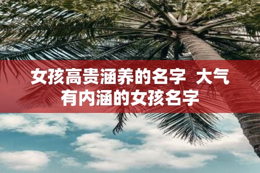 女孩高贵涵养的名字  大气有内涵的女孩名字