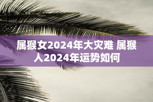 属猴女2025年大灾难 属猴人2025年运势如何