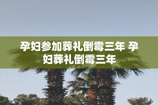 孕妇参加葬礼倒霉三年 孕妇葬礼倒霉三年