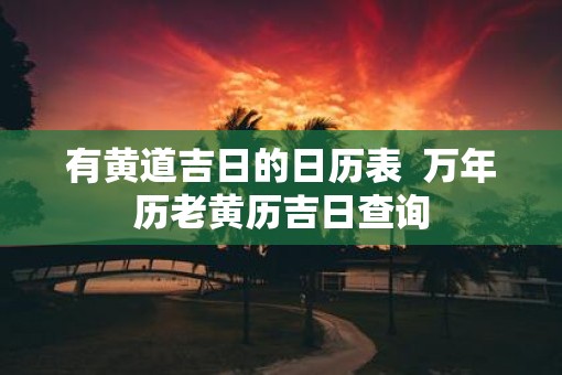 有黄道吉日的日历表  万年历老黄历吉日查询
