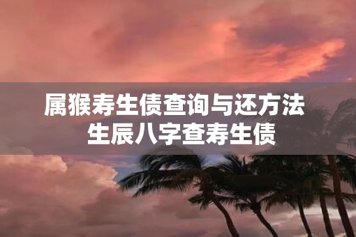 属猴寿生债查询与还方法  生辰八字查寿生债