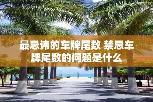 最忌讳的车牌尾数 禁忌车牌尾数的问题是什么