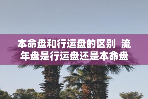 本命盘和行运盘的区别  流年盘是行运盘还是本命盘