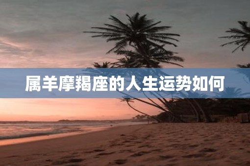 属羊摩羯座的人生运势如何 属羊摩羯座的人生运势如何