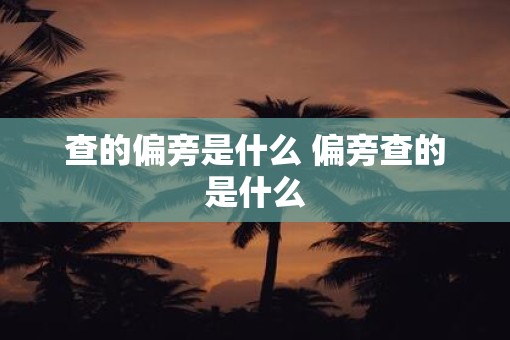查的偏旁是什么 偏旁查的是什么