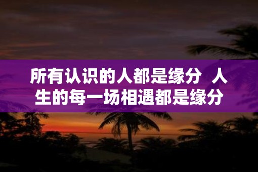所有认识的人都是缘分  人生的每一场相遇都是缘分