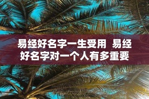 易经好名字一生受用  易经好名字对一个人有多重要