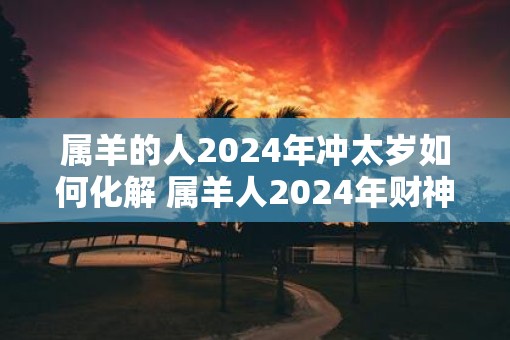 属羊的人2025年冲太岁如何化解 属羊人2025年财神方位在哪