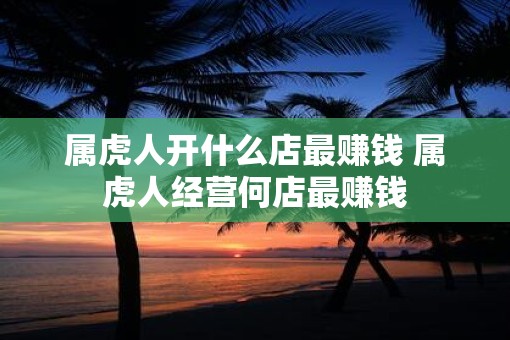 属虎人开什么店最赚钱 属虎人经营何店最赚钱