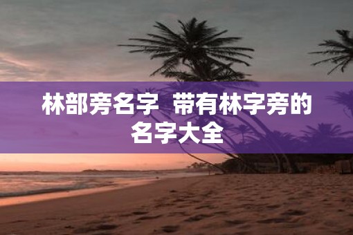 林部旁名字  带有林字旁的名字大全