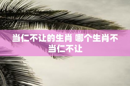 当仁不让的生肖 哪个生肖不当仁不让