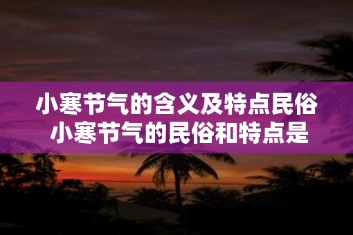 小寒节气的含义及特点民俗 小寒节气的民俗和特点是什么