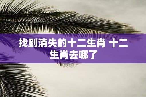 找到消失的十二生肖 十二生肖去哪了