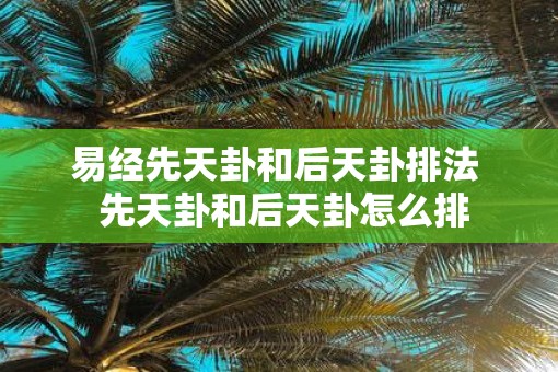 易经先天卦和后天卦排法  先天卦和后天卦怎么排