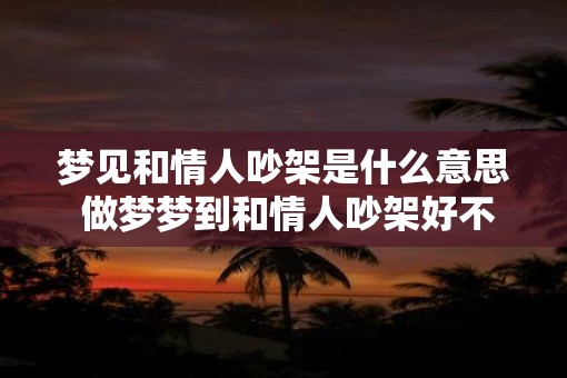 梦见和情人吵架是什么意思 做梦梦到和情人吵架好不好