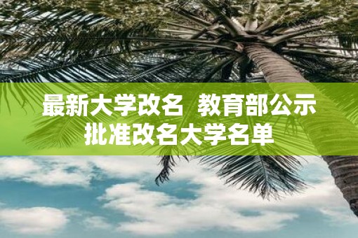 最新大学改名  教育部公示批准改名大学名单
