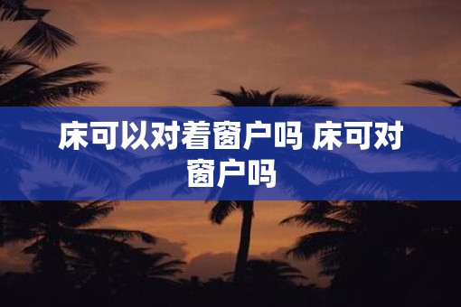 床可以对着窗户吗 床可对窗户吗