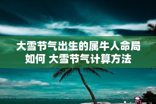 大雪节气出生的属牛人命局如何 大雪节气计算方法