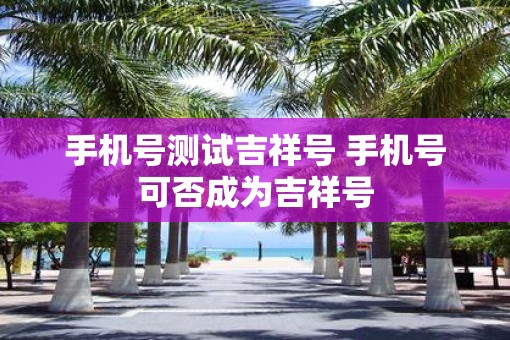手机号测试吉祥号 手机号可否成为吉祥号