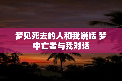 梦见死去的人和我说话 梦中亡者与我对话