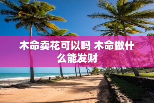 木命卖花可以吗 木命做什么能发财
