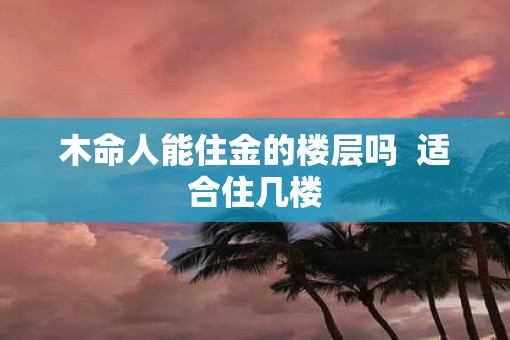 木命人能住金的楼层吗  适合住几楼