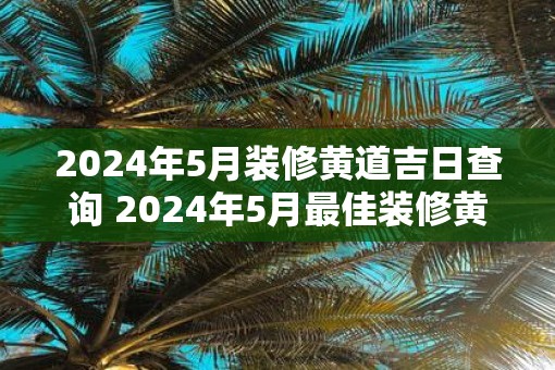 2025年5月装修黄道吉日查询 2025年5月最佳装修黄道吉日是什么