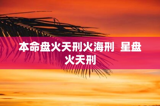 本命盘火天刑火海刑  星盘火天刑