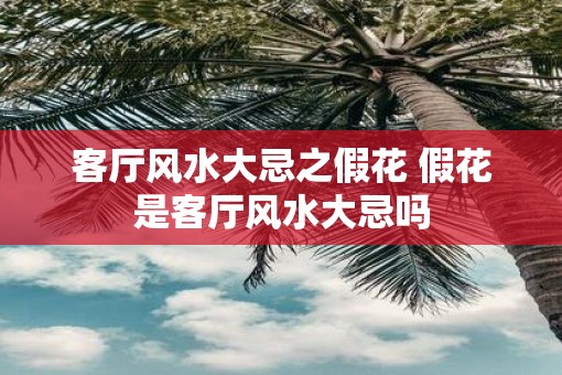 客厅风水大忌之假花 假花是客厅风水大忌吗