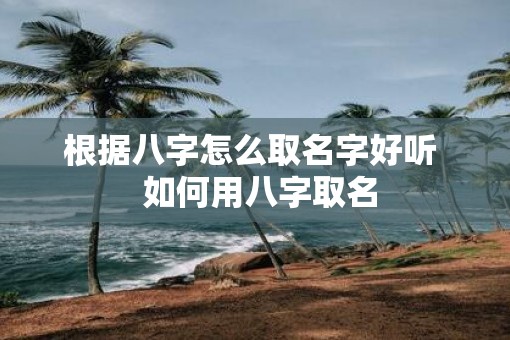 根据八字怎么取名字好听  如何用八字取名