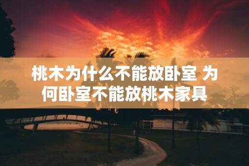 桃木为什么不能放卧室 为何卧室不能放桃木家具
