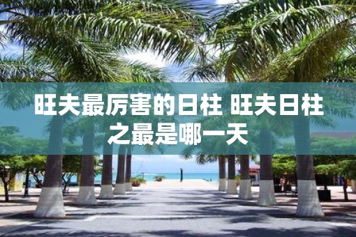 旺夫最厉害的日柱 旺夫日柱之最是哪一天