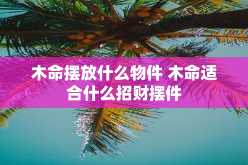 木命摆放什么物件 木命适合什么招财摆件
