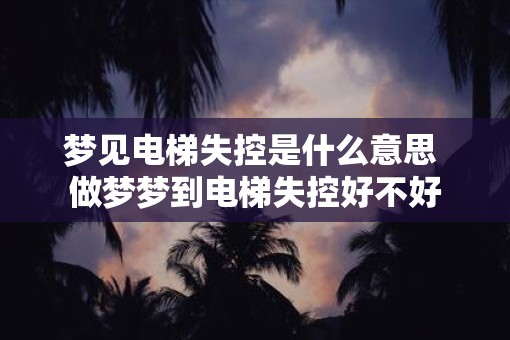 梦见电梯失控是什么意思 做梦梦到电梯失控好不好