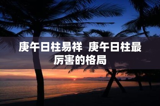 庚午日柱易祥  庚午日柱最厉害的格局