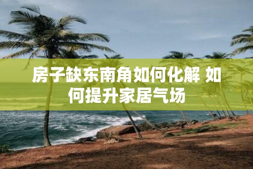 房子缺东南角如何化解 如何提升家居气场