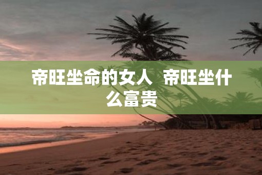 帝旺坐命的女人  帝旺坐什么富贵