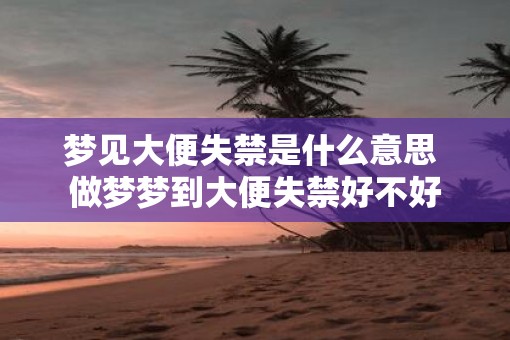 梦见大便失禁是什么意思 做梦梦到大便失禁好不好