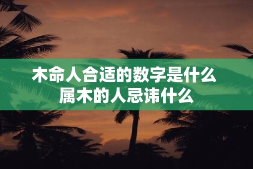 木命人合适的数字是什么 属木的人忌讳什么