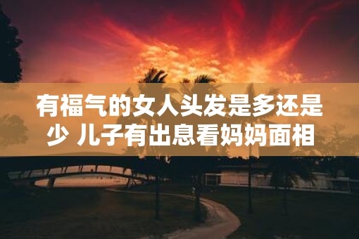 有福气的女人头发是多还是少 儿子有出息看妈妈面相