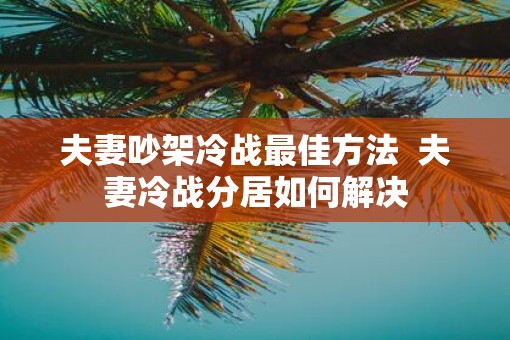 夫妻吵架冷战最佳方法  夫妻冷战分居如何解决