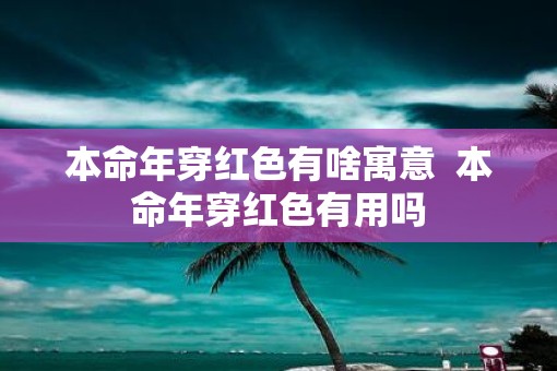 本命年穿红色有啥寓意  本命年穿红色有用吗