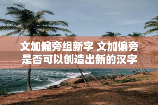 文加偏旁组新字 文加偏旁是否可以创造出新的汉字