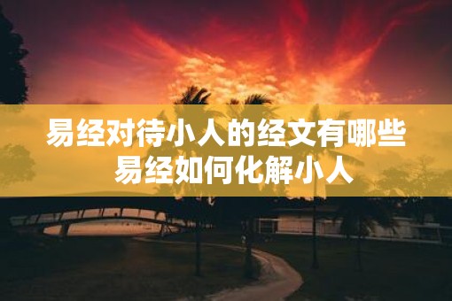 易经对待小人的经文有哪些  易经如何化解小人