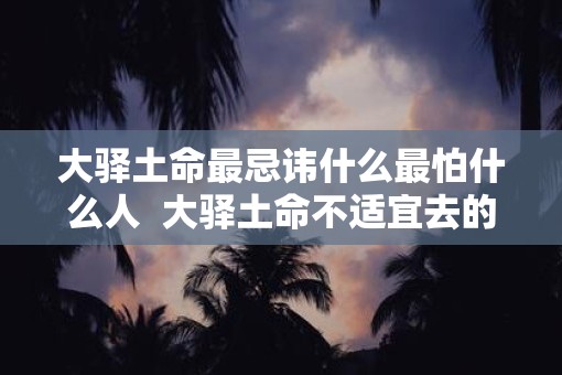 大驿土命最忌讳什么最怕什么人  大驿土命不适宜去的方向