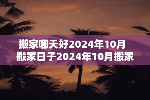 搬家哪天好2025年10月  搬家日子2025年10月搬家吉日